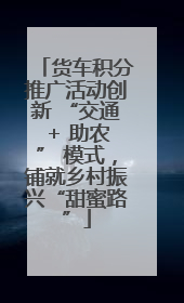 货车积分推广活动创新 “交通 + 助农” 模式，铺就乡村振兴“甜蜜路”